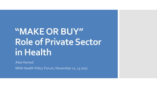 “MAKEOR BUY”
Role of PrivateSector
in Health
Alaa Hamed
MNA Health Policy Forum, November 12, 13 2017
 