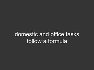 domestic and office tasks
   follow a formula
 