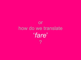 or
how do we translate
      „fare‟
        ?
 