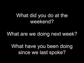 What did you do at the
        weekend?

What are we doing next week?

 What have you been doing
   since we last spoke?
 