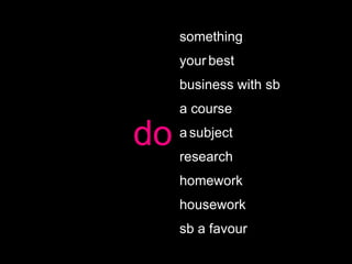 something
     your best
     business with sb
     a course

do   a subject
     research
     homework
     housework
     sb a favour
 