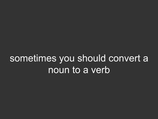 sometimes you should convert a
       noun to a verb
 
