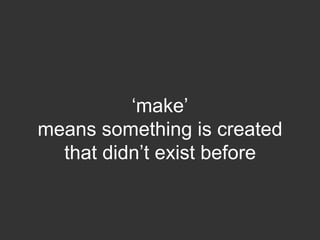 „make‟
means something is created
  that didn‟t exist before
 
