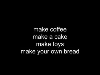 make coffee
   make a cake
    make toys
make your own bread
 