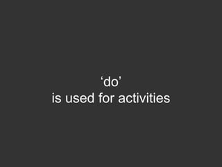 „do‟
is used for activities
 