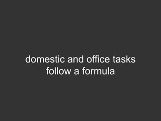 domestic and office tasks
   follow a formula
 