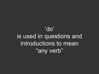 „do‟
is used in questions and
  introductions to mean
        “any verb”
 