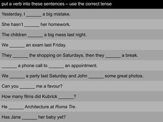 put a verb into these sentences – use the correct tense

Yesterday, I ______ a big mistake.

She hasn‟t ______ her homewor...