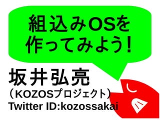 組込みOSを
作ってみよう！
坂井弘亮
（KOZOSプロジェクト）
Twitter ID:kozossakai
 