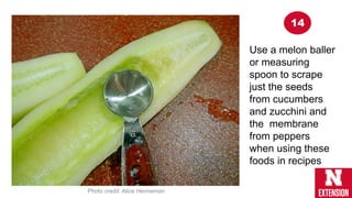 Use a melon baller
or measuring
spoon to scrape
just the seeds
from cucumbers
and zucchini and
the membrane
from peppers
when using these
foods in recipes
Photo credit: Alice Henneman
14
 