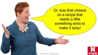 Or, toss that cheese
on a recipe that
needs a little
something extra to
make it tasty!
Photo credit: Pixabay.com
 