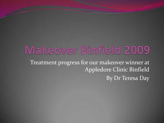 Makeover Binfield 2009 Treatment progress for our makeover winner at Appledore Clinic Binfield By Dr Teresa Day 