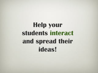 Help your
students interact
and spread their
ideas!
 