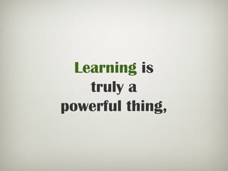 Learning is
truly a
powerful thing,
 