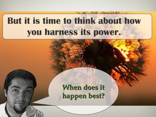 But it is time to think about how
you harness its power.
When does itWhen does it
happen best?happen best?
 