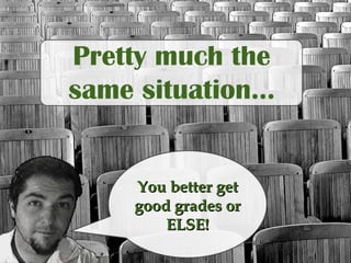 Pretty much the
same situation...
You better getYou better get
good grades orgood grades or
ELSE!ELSE!
 