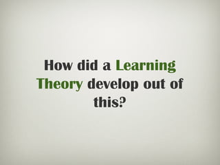 How did a Learning
Theory develop out of
this?
 