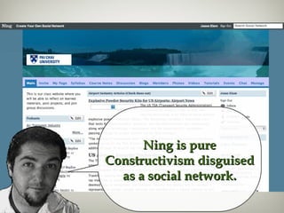 Ning is pureNing is pure
Constructivism disguisedConstructivism disguised
as a social network.as a social network.
 