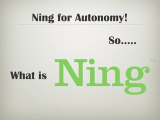Ning for Autonomy!
What is
So.....
 