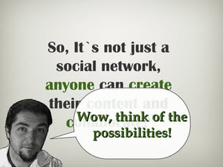 So, It`s not just a
social network,
anyone can create
their content and
collaborate?Wow, think of theWow, think of the
possibilities!possibilities!
 