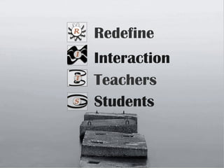 Students
Teachers
Interaction
Redefine
 