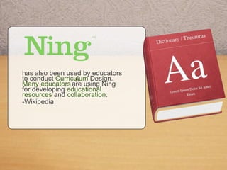 aa
has also been used by educators
to conduct Curriculum Design.
Many educators are using Ning
for developing educational
resources and collaboration.
-Wikipedia
 
