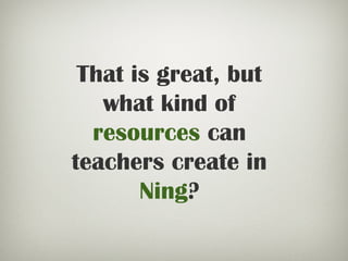 That is great, but
what kind of
resources can
teachers create in
Ning?
 