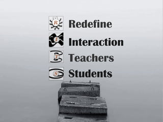 Students
Teachers
Interaction
Redefine
 