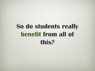 So do students really
benefit from all of
this?
 