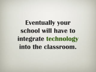 Eventually your
school will have to
integrate technology
into the classroom.
 