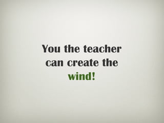 You the teacher
can create the
wind!
 