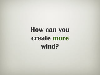 How can you
create more
wind?
 