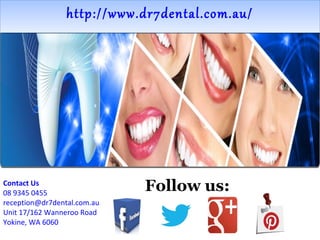 http://www.dr7dental.com.au/http://www.dr7dental.com.au/
Contact Us
08 9345 0455
reception@dr7dental.com.au
Unit 17/162 Wanneroo Road
Yokine, WA 6060
Follow us:
 