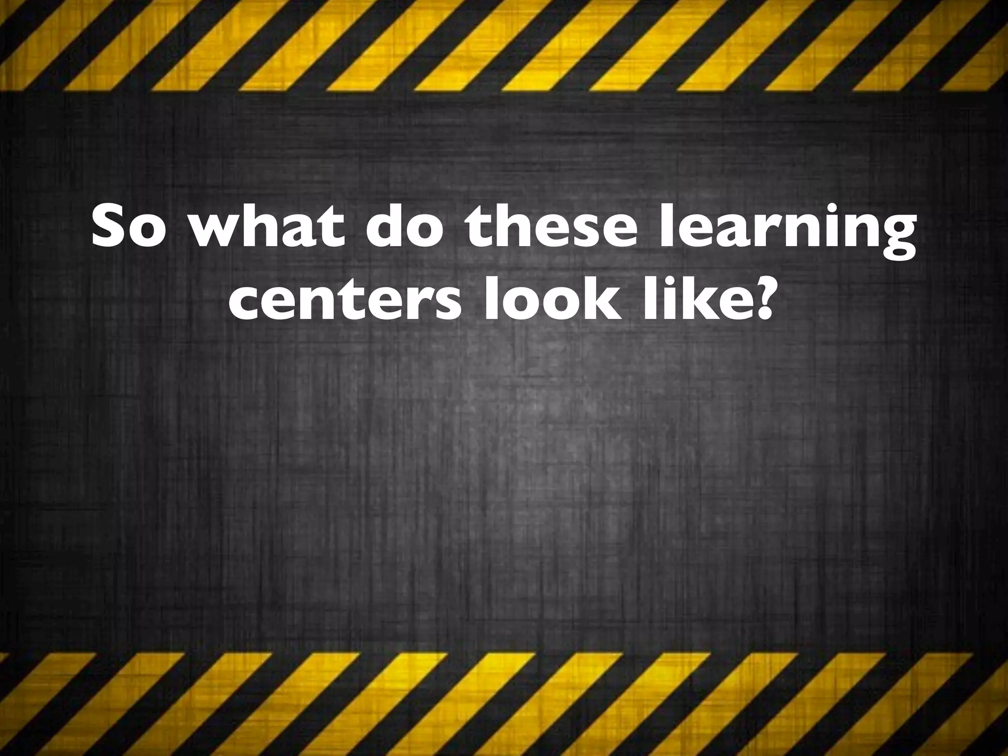So what do these learning
    centers look like?
 