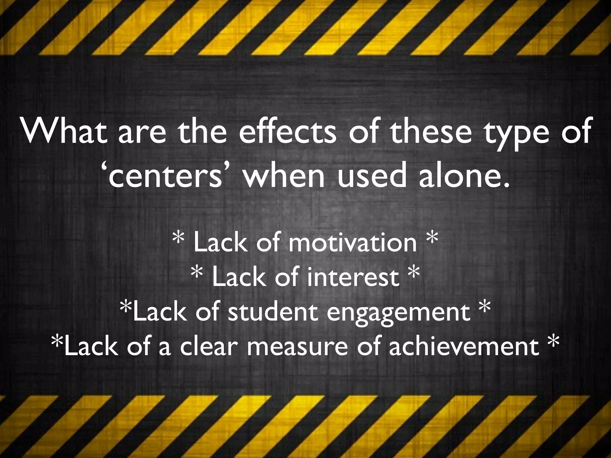 What are the effects of these type of
   ‘centers’ when used alone.
            * Lack of motivation *
              * Lack of interest *
       *Lack of student engagement *
  *Lack of a clear measure of achievement *
 