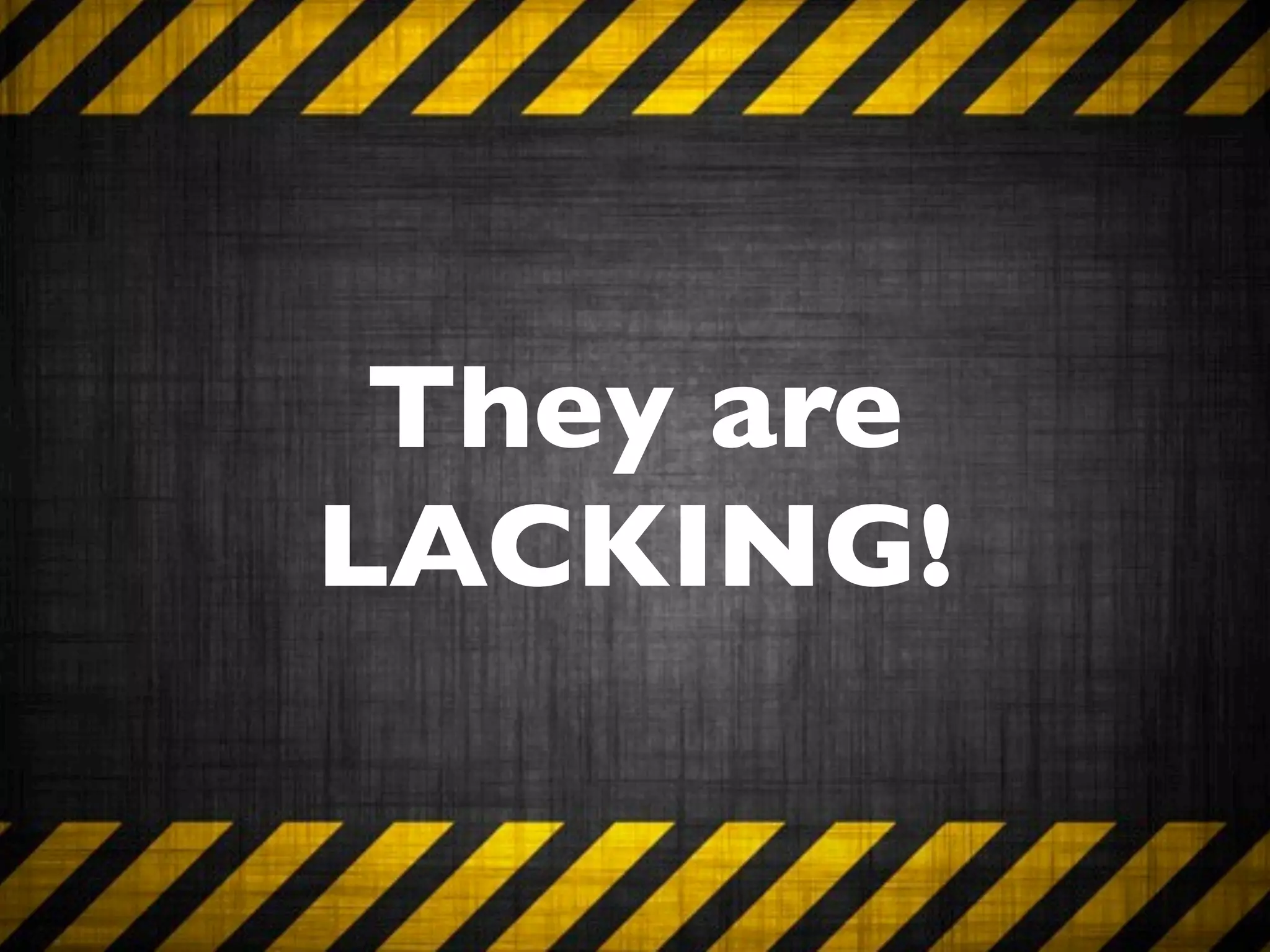 They are
LACKING!
 