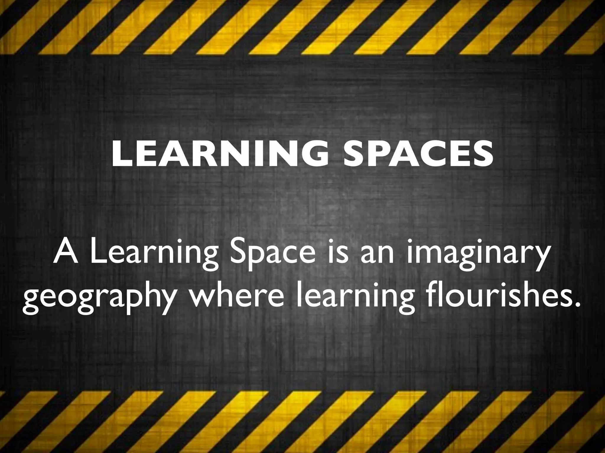 LEARNING SPACES

  A Learning Space is an imaginary
geography where learning ﬂourishes.
 