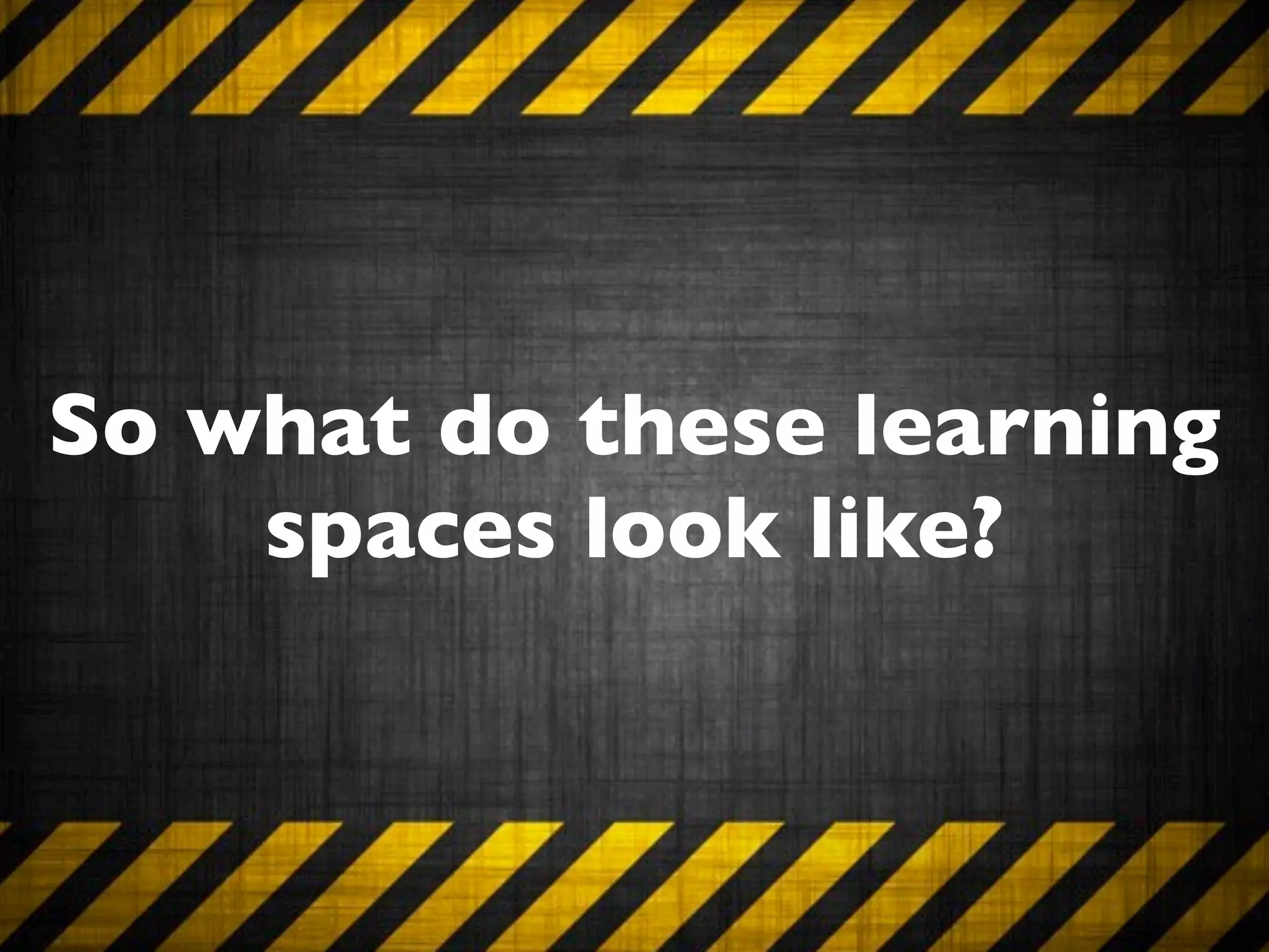 So what do these learning
    spaces look like?
 