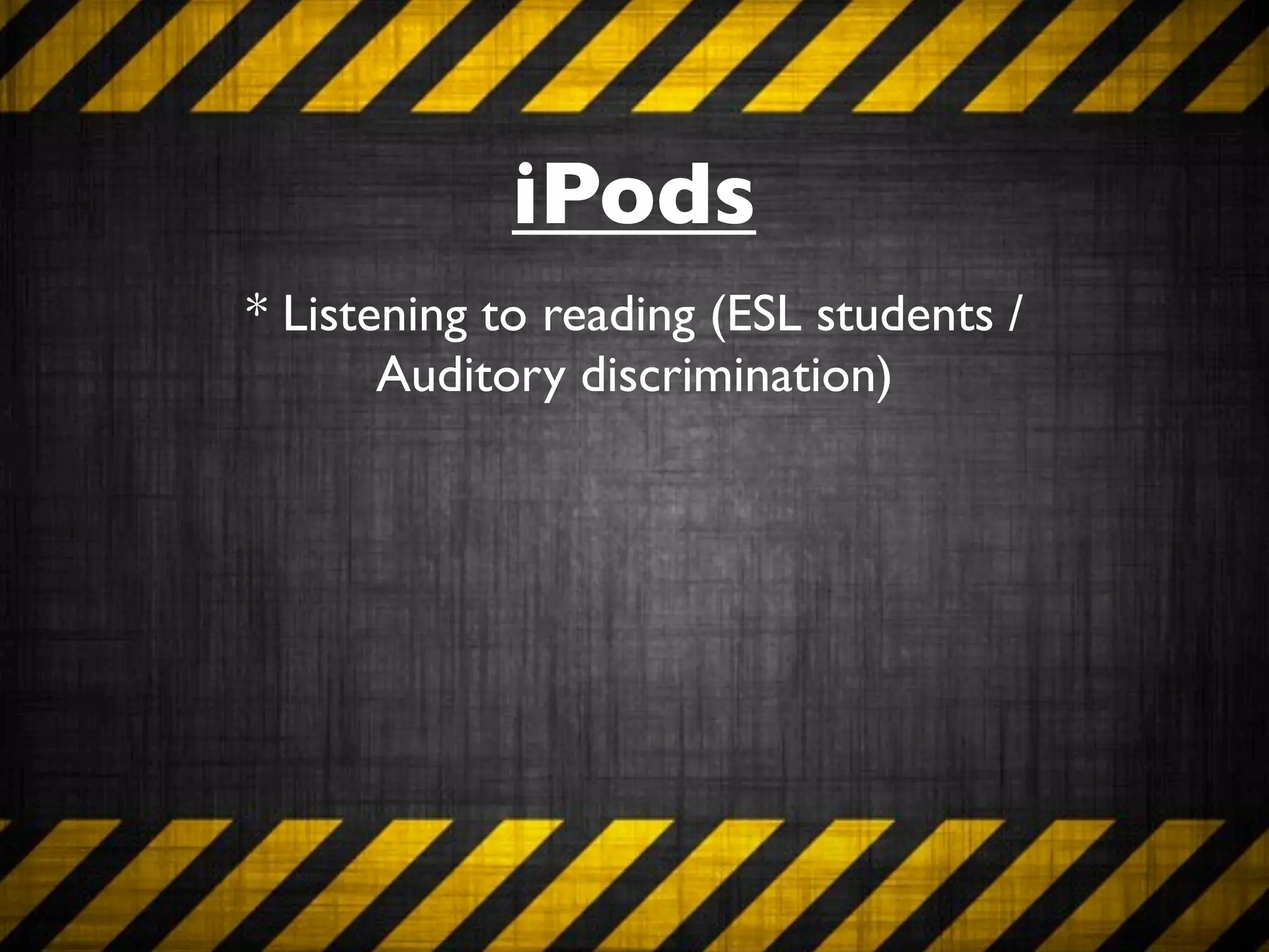 iPods
* Listening to reading (ESL students /
       Auditory discrimination)
 