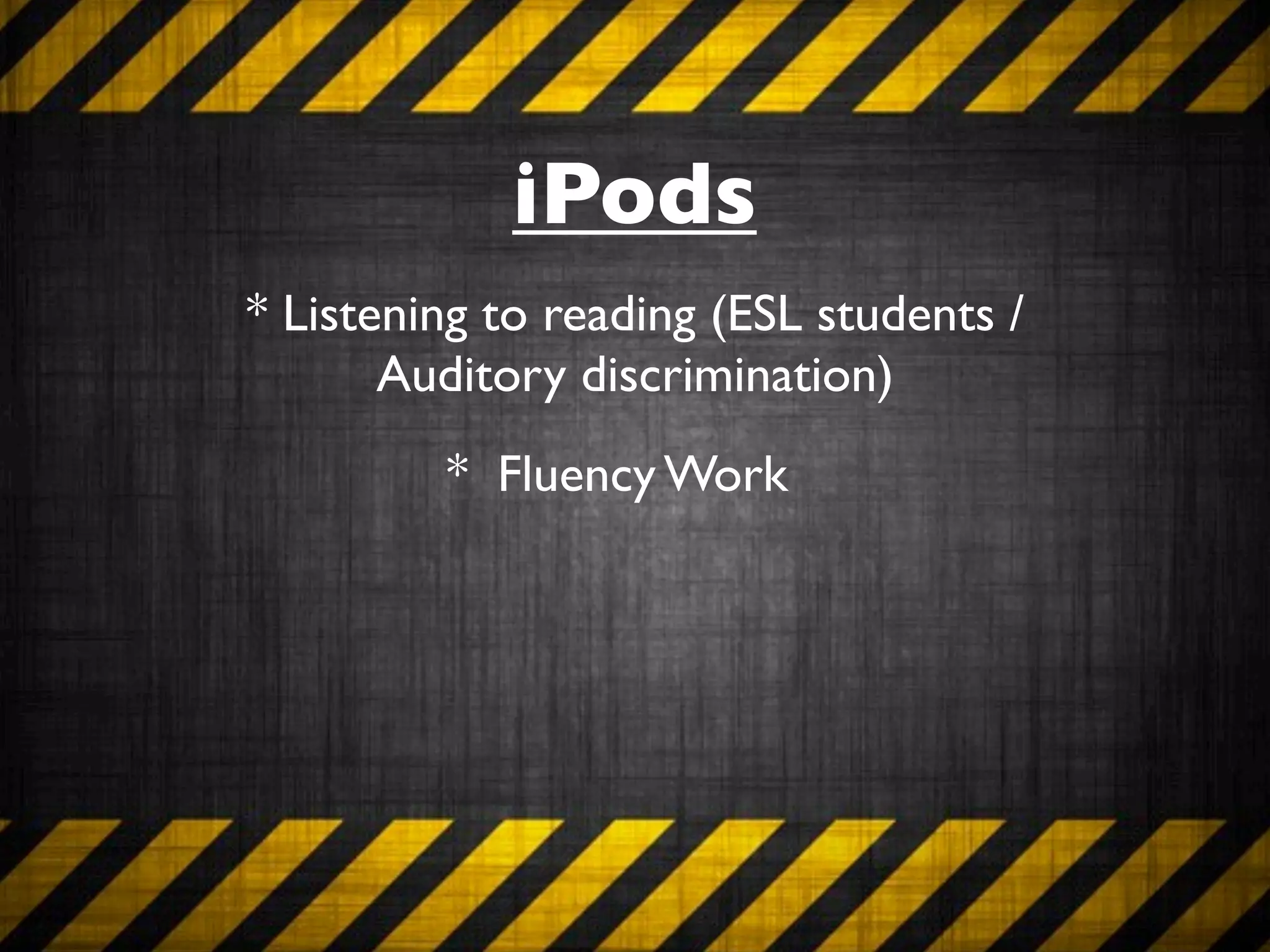 iPods
* Listening to reading (ESL students /
       Auditory discrimination)
         * Fluency Work
 