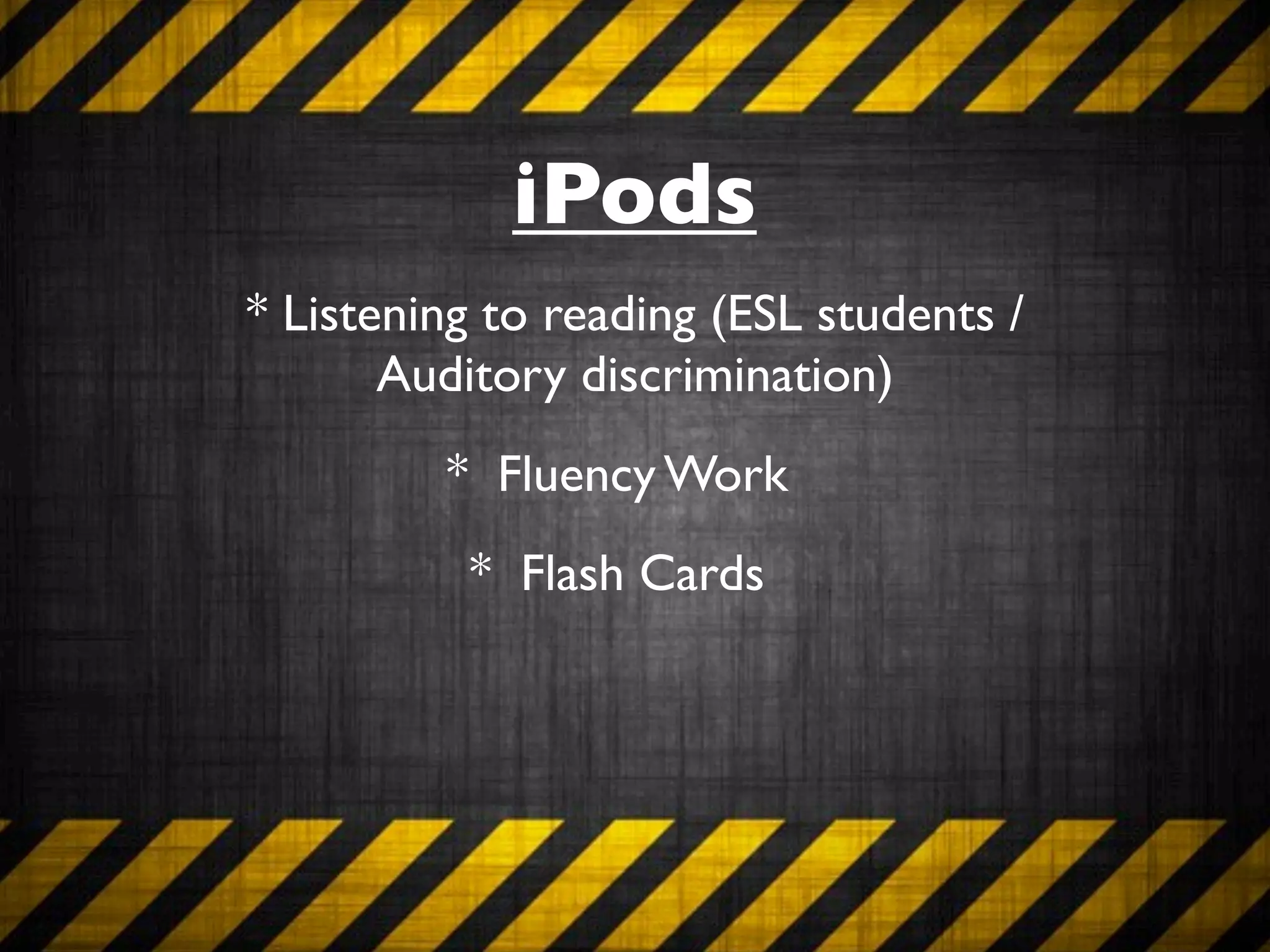 iPods
* Listening to reading (ESL students /
       Auditory discrimination)
         * Fluency Work
          * Flash Cards
 