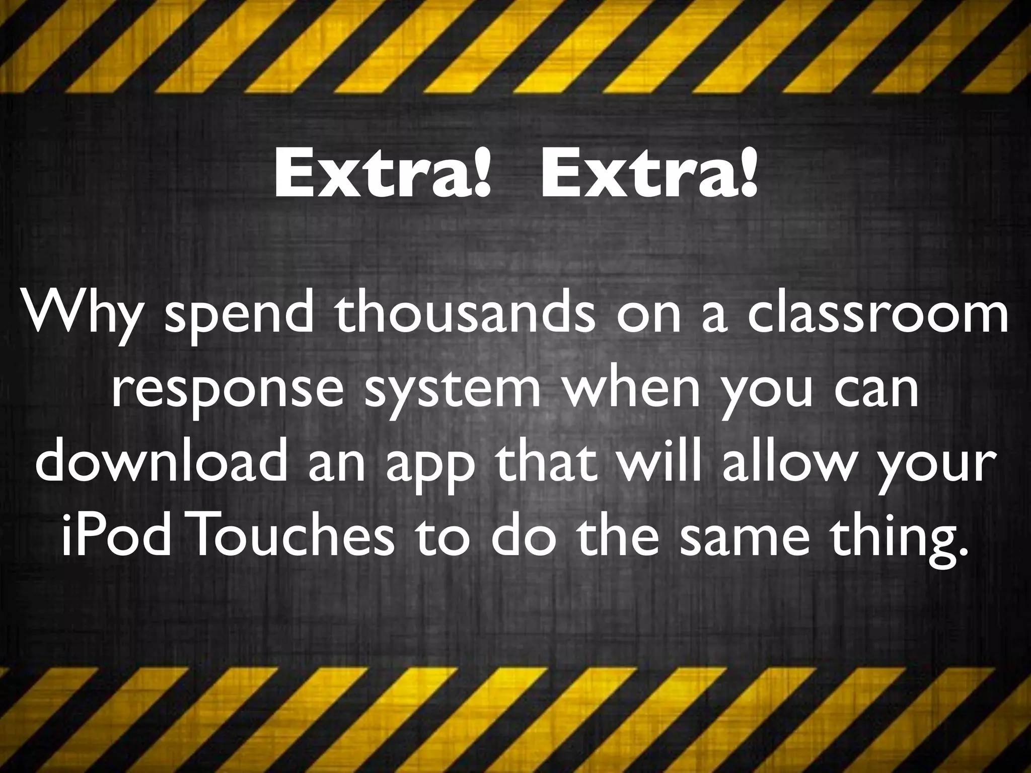 Extra! Extra!
Why spend thousands on a classroom
   response system when you can
download an app that will allow your
 iPod Touches to do the same thing.
 