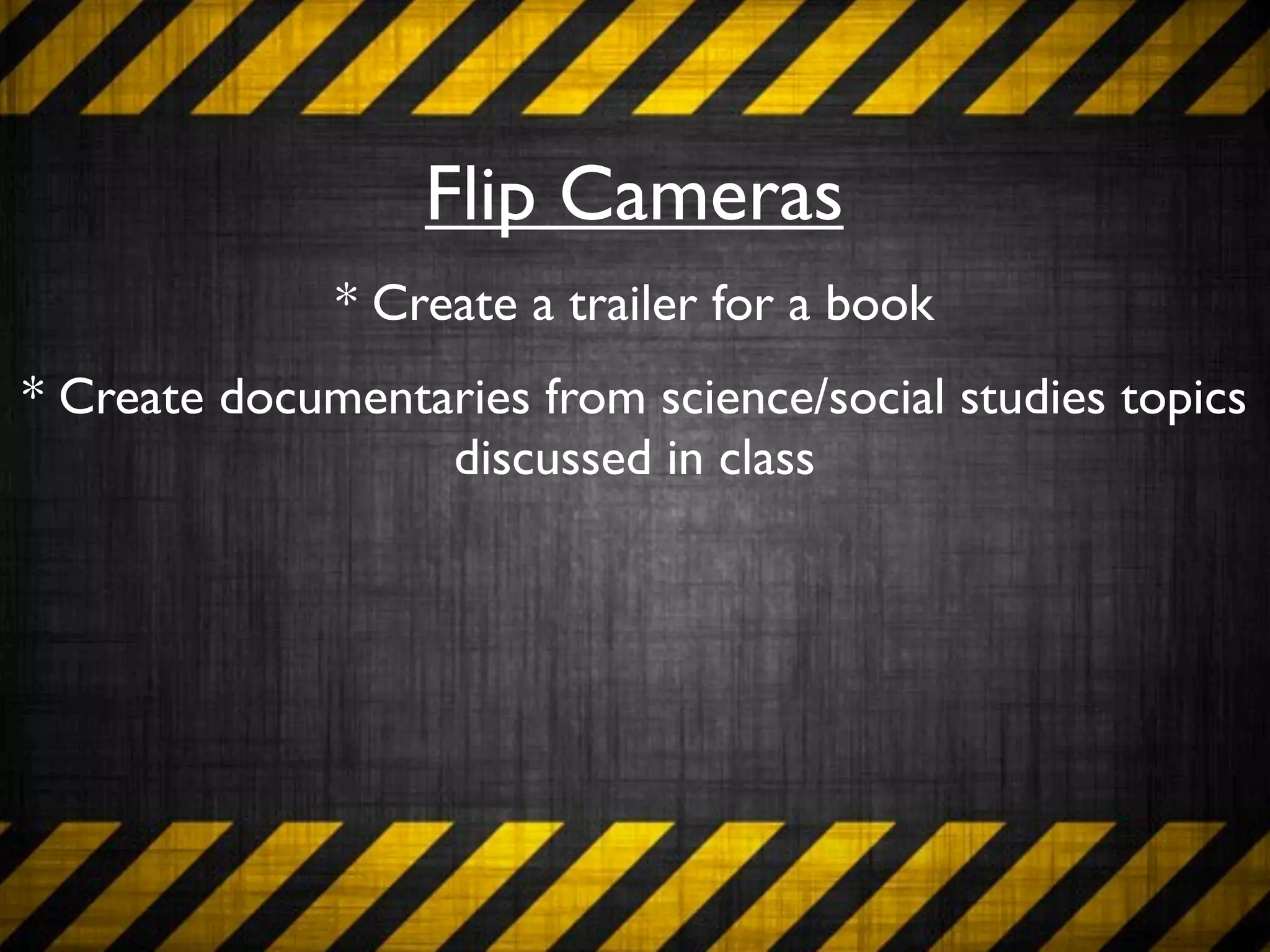 Flip Cameras
              * Create a trailer for a book
* Create documentaries from science/social studies topics
                  discussed in class
 