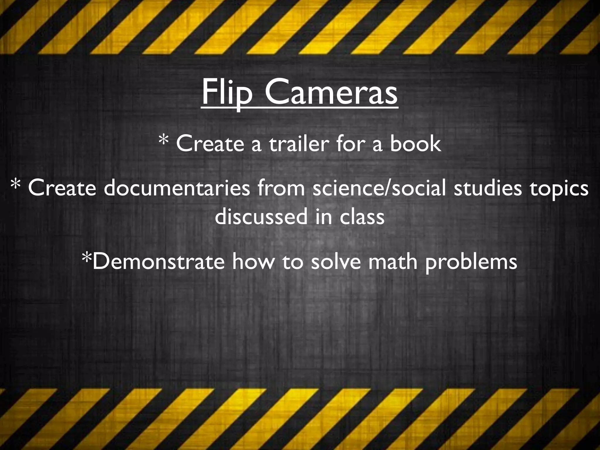 Flip Cameras
              * Create a trailer for a book
* Create documentaries from science/social studies topics
                  discussed in class
       *Demonstrate how to solve math problems
 