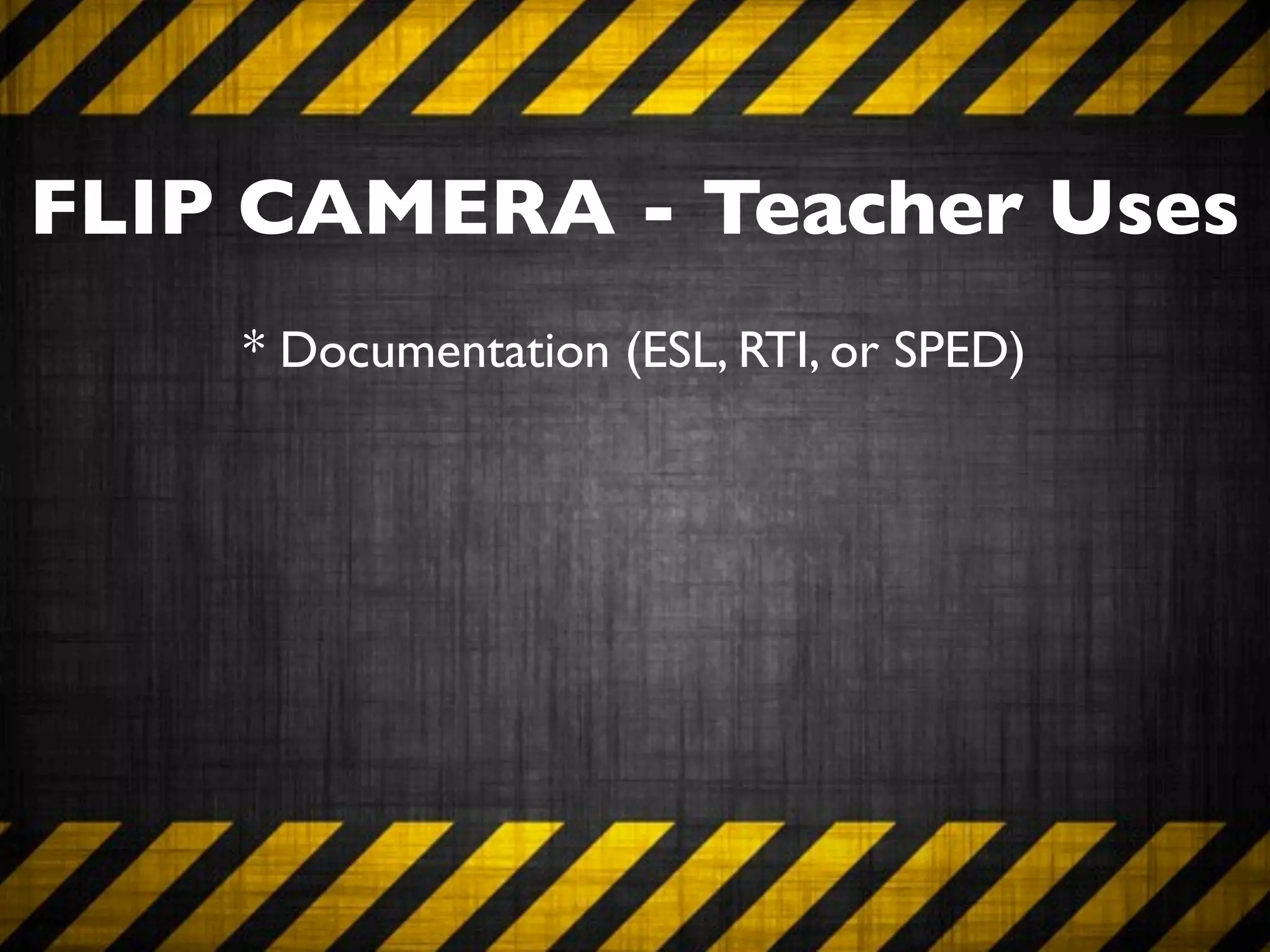 FLIP CAMERA - Teacher Uses
    * Documentation (ESL, RTI, or SPED)
 