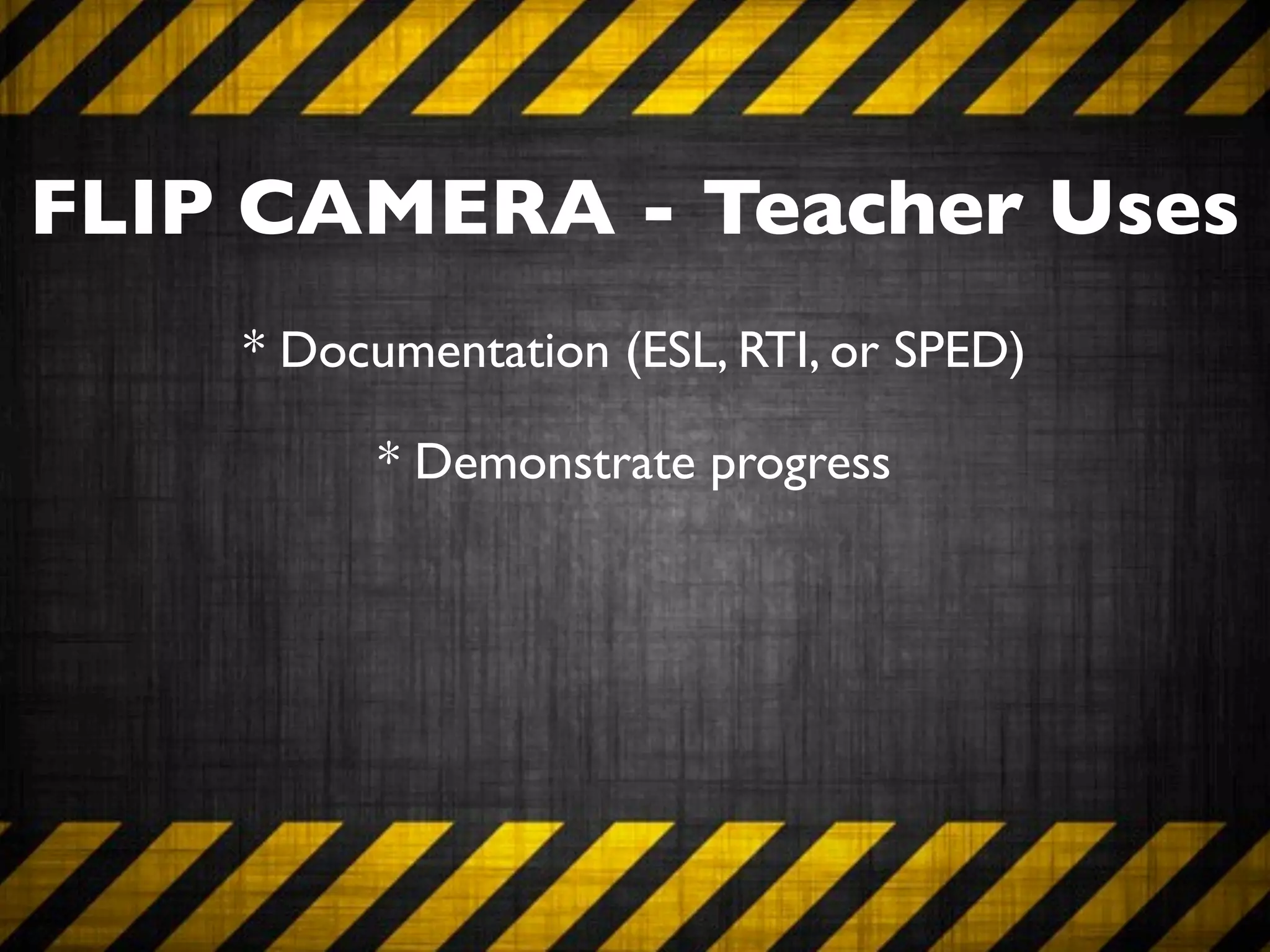 FLIP CAMERA - Teacher Uses
    * Documentation (ESL, RTI, or SPED)

          * Demonstrate progress
 