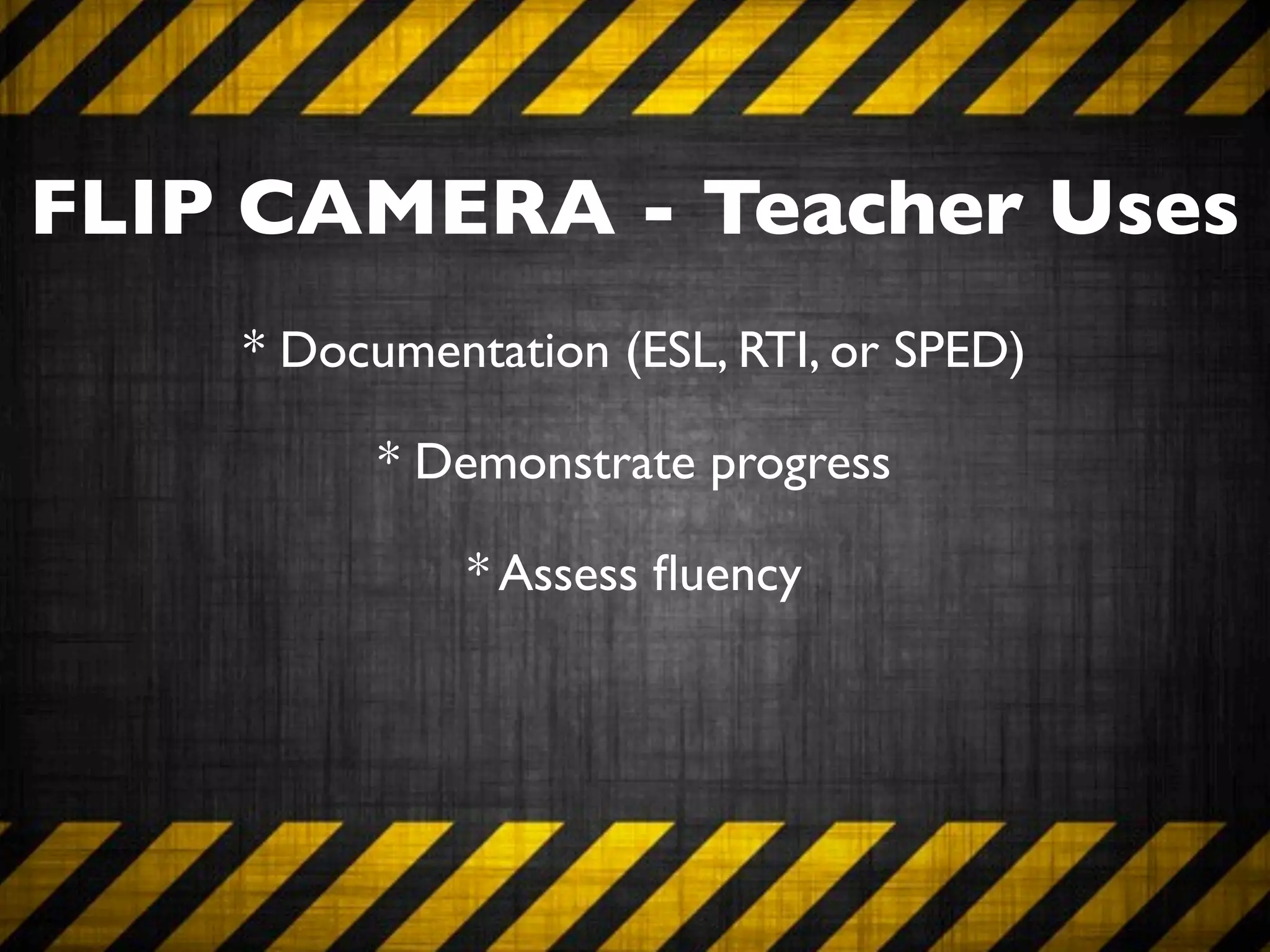 FLIP CAMERA - Teacher Uses
    * Documentation (ESL, RTI, or SPED)

          * Demonstrate progress

              * Assess ﬂuency
 