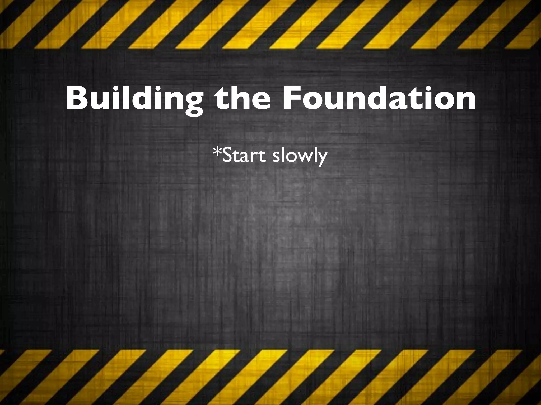 Building the Foundation
        *Start slowly
 