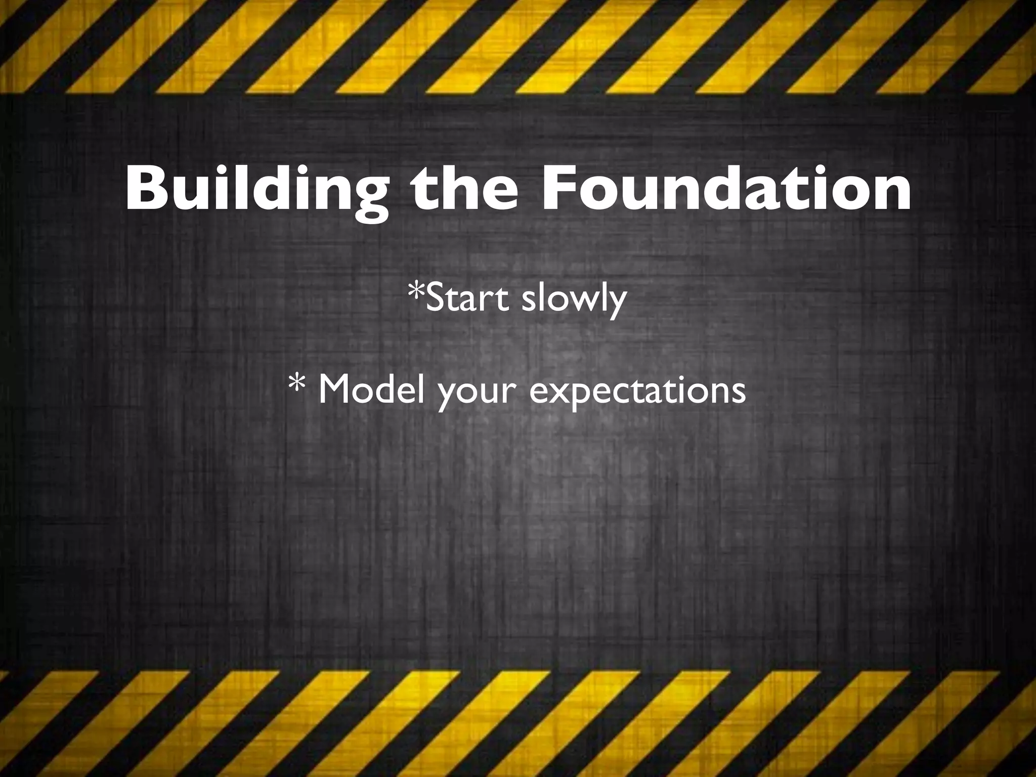 Building the Foundation
          *Start slowly

    * Model your expectations
 