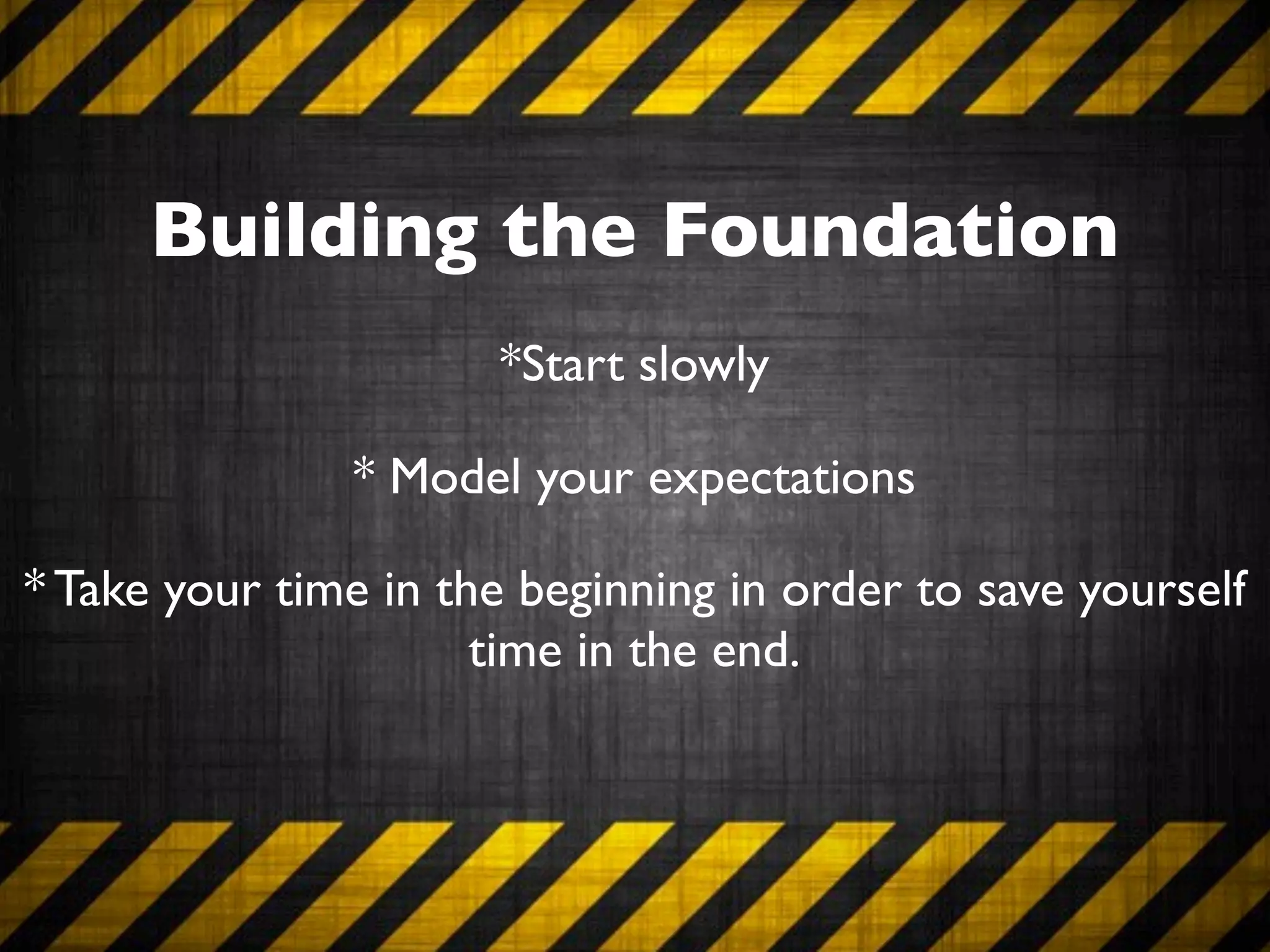 Building the Foundation
                      *Start slowly

               * Model your expectations

* Take your time in the beginning in order to save yourself
                      time in the end.
 